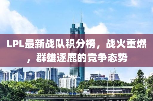 LPL最新战队积分榜，战火重燃，群雄逐鹿的竞争态势