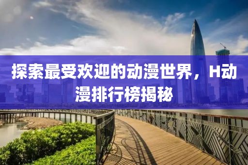探索最受欢迎的动漫世界，H动漫排行榜揭秘