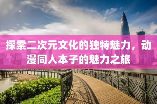 探索二次元文化的独特魅力，动漫同人本子的魅力之旅