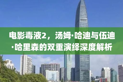 电影毒液2，汤姆·哈迪与伍迪·哈里森的双重演绎深度解析
