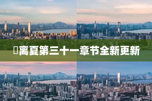 姇离夏第三十一章节全新更新