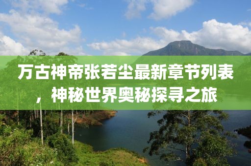 万古神帝张若尘最新章节列表，神秘世界奥秘探寻之旅
