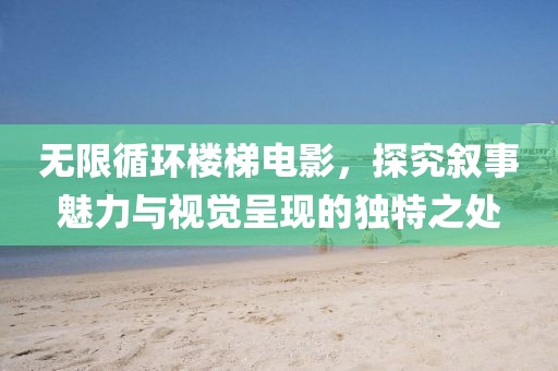 无限循环楼梯电影，探究叙事魅力与视觉呈现的独特之处