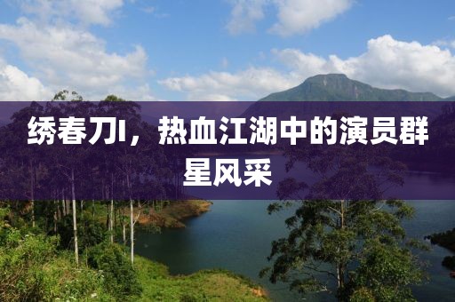 绣春刀I，热血江湖中的演员群星风采