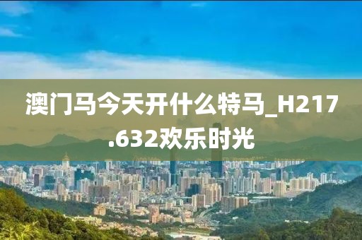 澳门马今天开什么特马_H217.632欢乐时光