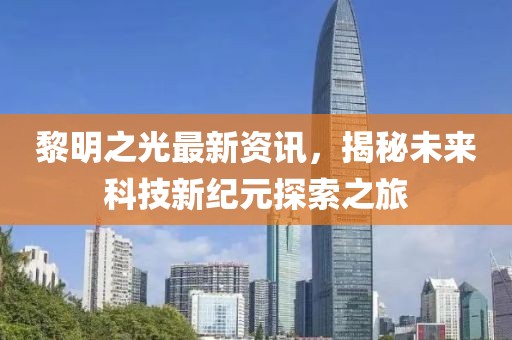 黎明之光最新资讯，揭秘未来科技新纪元探索之旅