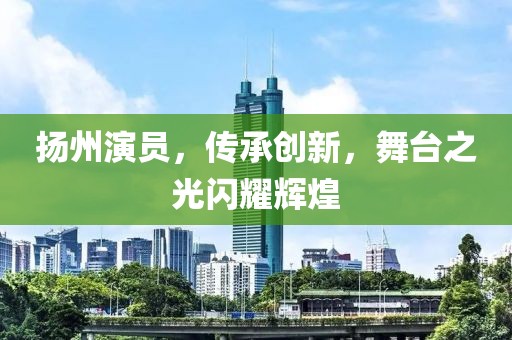 扬州演员，传承创新，舞台之光闪耀辉煌