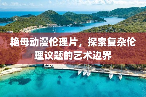 艳母动漫伦理片，探索复杂伦理议题的艺术边界