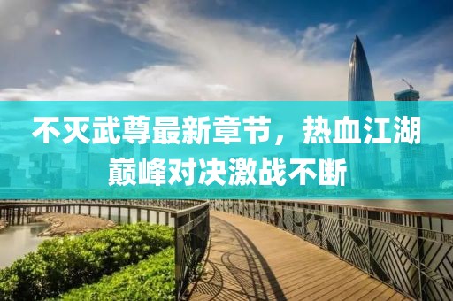 不灭武尊最新章节，热血江湖巅峰对决激战不断