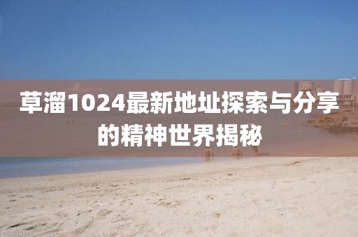 草溜1024最新地址探索与分享的精神世界揭秘