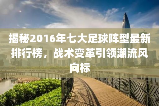 揭秘2016年七大足球阵型最新排行榜，战术变革引领潮流风向标
