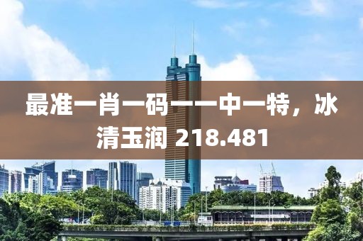 最准一肖一码一一中一特，冰清玉润 218.481
