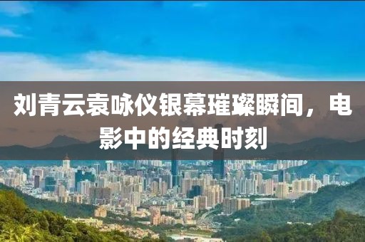 刘青云袁咏仪银幕璀璨瞬间，电影中的经典时刻