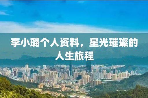 李小璐个人资料，星光璀璨的人生旅程