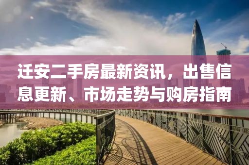 迁安二手房最新资讯，出售信息更新、市场走势与购房指南