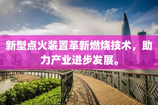 新型点火装置革新燃烧技术，助力产业进步发展。