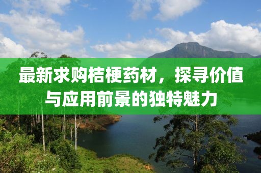 最新求购桔梗药材，探寻价值与应用前景的独特魅力