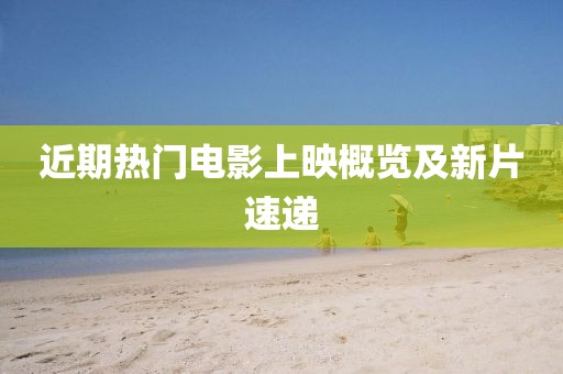 近期热门电影上映概览及新片速递