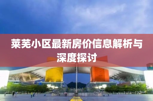 莱芜小区最新房价信息解析与深度探讨