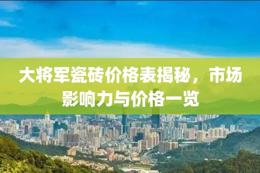 大将军瓷砖价格表揭秘，市场影响力与价格一览