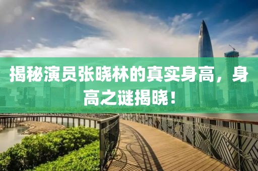 揭秘演员张晓林的真实身高，身高之谜揭晓！