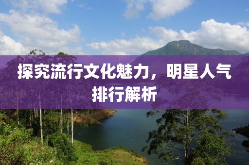 探究流行文化魅力，明星人气排行解析