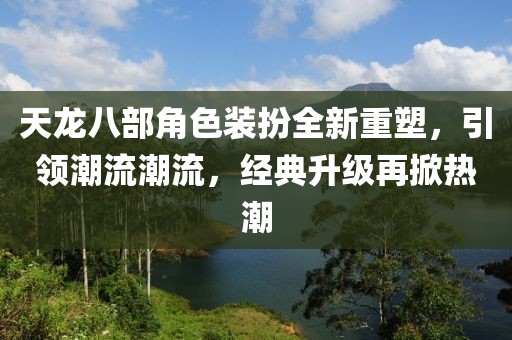 天龙八部角色装扮全新重塑，引领潮流潮流，经典升级再掀热潮