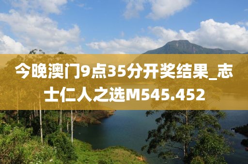 今晚澳门9点35分开奖结果_志士仁人之选M545.452