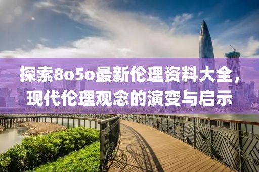 探索8o5o最新伦理资料大全，现代伦理观念的演变与启示
