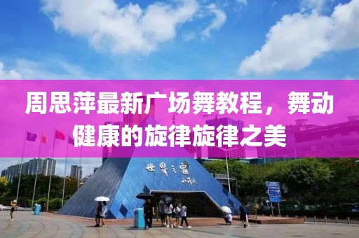 周思萍最新广场舞教程，舞动健康的旋律旋律之美