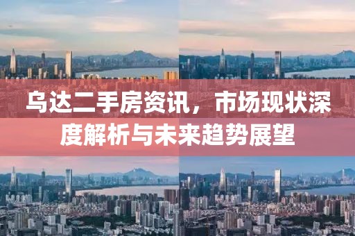 乌达二手房资讯，市场现状深度解析与未来趋势展望