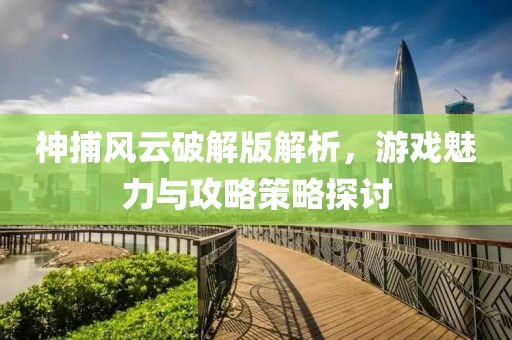 神捕风云破解版解析，游戏魅力与攻略策略探讨