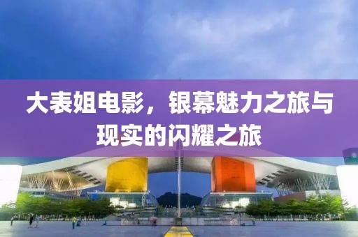 大表姐电影，银幕魅力之旅与现实的闪耀之旅