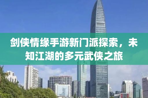 剑侠情缘手游新门派探索，未知江湖的多元武侠之旅