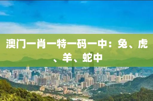 澳门一肖一特一码一中：兔、虎、羊、蛇中