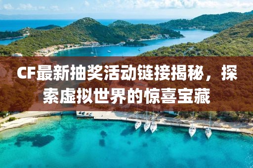 CF最新抽奖活动链接揭秘，探索虚拟世界的惊喜宝藏