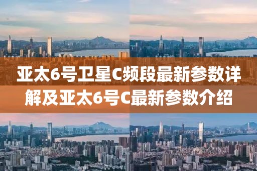 亚太6号卫星C频段最新参数详解及亚太6号C最新参数介绍