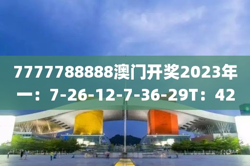 7777788888澳门开奖2023年一：7-26-12-7-36-29T：42