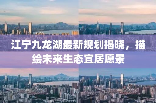 江宁九龙湖最新规划揭晓，描绘未来生态宜居愿景