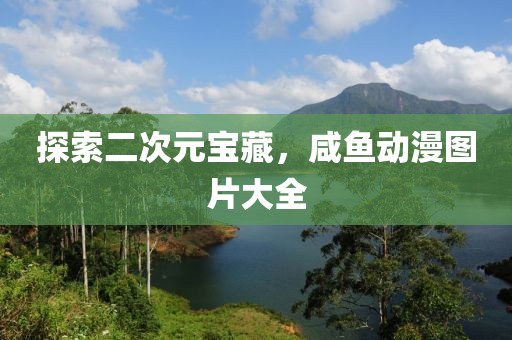 探索二次元宝藏，咸鱼动漫图片大全