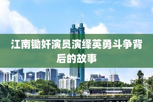 江南锄奸演员演绎英勇斗争背后的故事