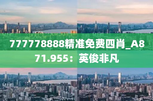 777778888精准免费四肖_A871.955：英俊非凡