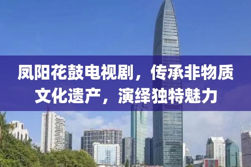 凤阳花鼓电视剧，传承非物质文化遗产，演绎独特魅力