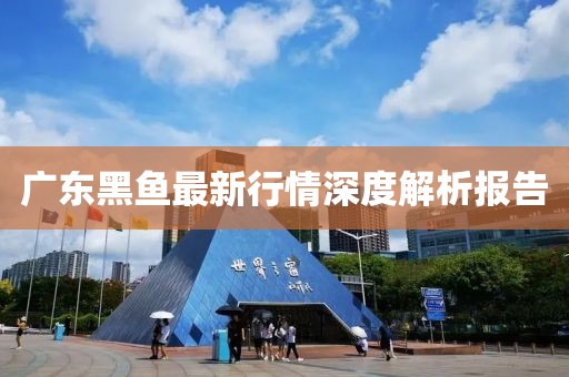 广东黑鱼最新行情深度解析报告