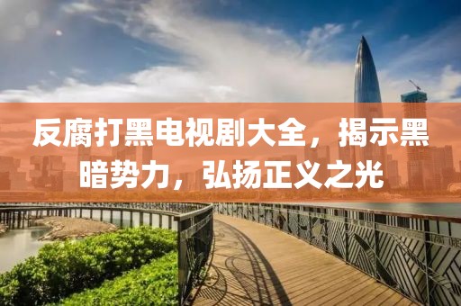 反腐打黑电视剧大全，揭示黑暗势力，弘扬正义之光
