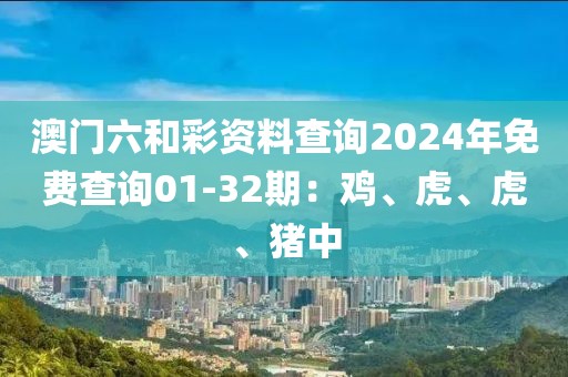 澳门六和彩资料查询2024年免费查询01-32期：鸡、虎、虎、猪中