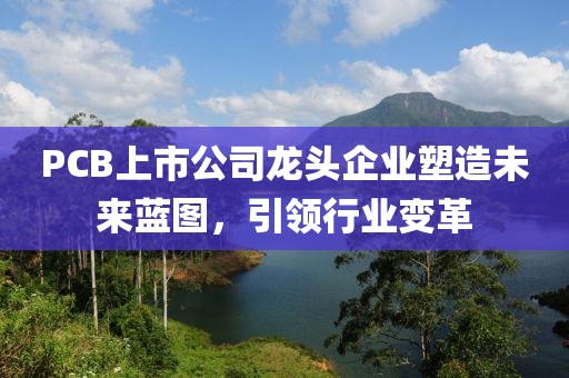 PCB上市公司龙头企业塑造未来蓝图，引领行业变革