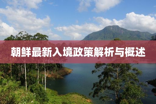 朝鲜最新入境政策解析与概述