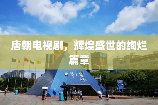 唐朝电视剧，辉煌盛世的绚烂篇章