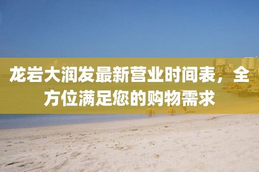 龙岩大润发最新营业时间表，全方位满足您的购物需求
